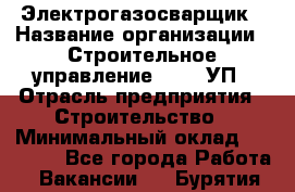 Электрогазосварщик › Название организации ­ Строительное управление №316, УП › Отрасль предприятия ­ Строительство › Минимальный оклад ­ 50 000 - Все города Работа » Вакансии   . Бурятия респ.